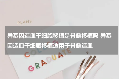 异基因造血干细胞移植是骨髓移植吗 异基因造血干细胞移植适用于骨髓造血