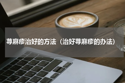 荨麻疹治好的方法（治好荨麻疹的办法）