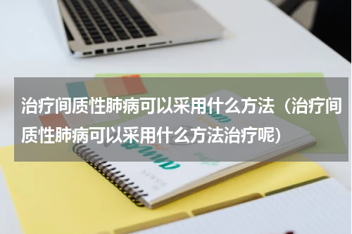 治疗间质性肺病可以采用什么方法（治疗间质性肺病可以采用什么方法治疗呢）