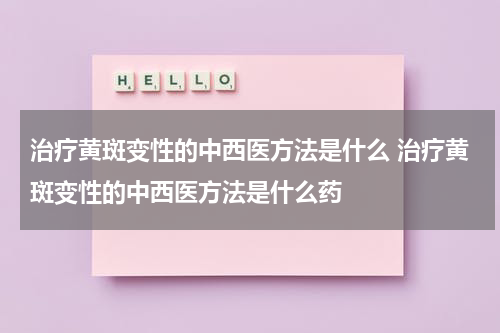 治疗黄斑变性的中西医方法是什么 治疗黄斑变性的中西医方法是什么药