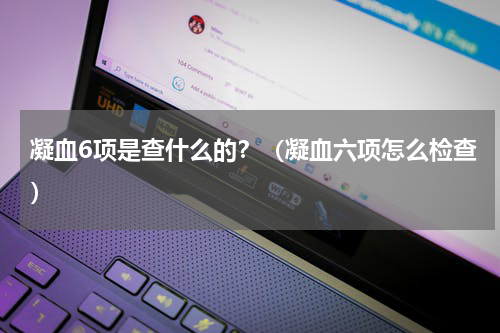 凝血6项是查什么的？（凝血六项怎么检查）