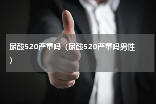 尿酸520严重吗（尿酸520严重吗男性）