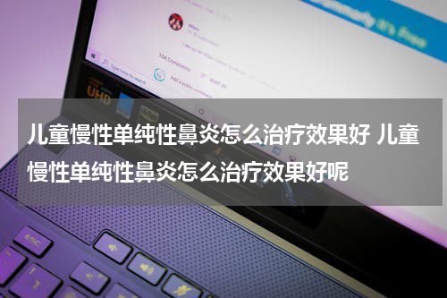 儿童慢性单纯性鼻炎怎么治疗效果好 儿童慢性单纯性鼻炎怎么治疗效果好呢