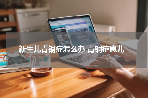 新生儿青铜症怎么办 青铜症患儿