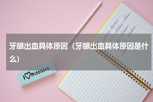 牙龈出血具体原因（牙龈出血具体原因是什么）