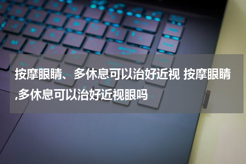 按摩眼睛、多休息可以治好近视 按摩眼睛,多休息可以治好近视眼吗