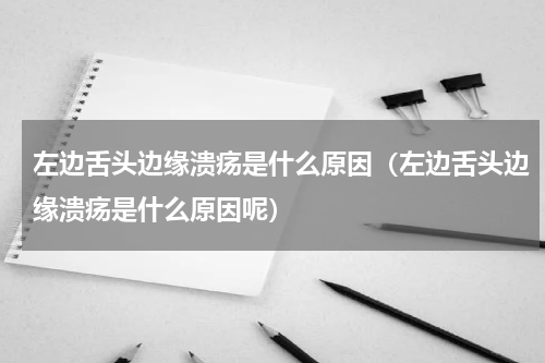 左边舌头边缘溃疡是什么原因（左边舌头边缘溃疡是什么原因呢）