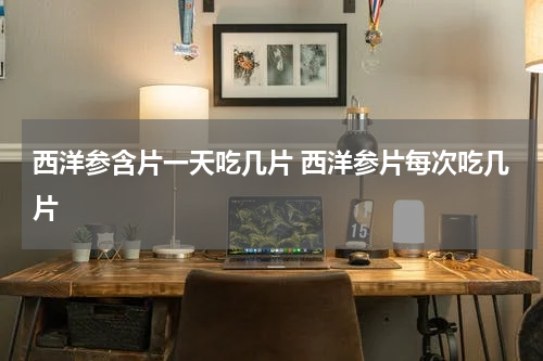西洋参含片一天吃几片 西洋参片每次吃几片