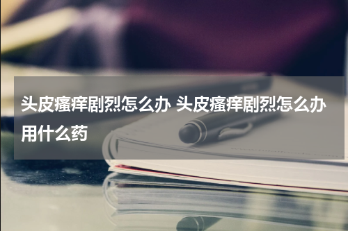 头皮瘙痒剧烈怎么办 头皮瘙痒剧烈怎么办用什么药