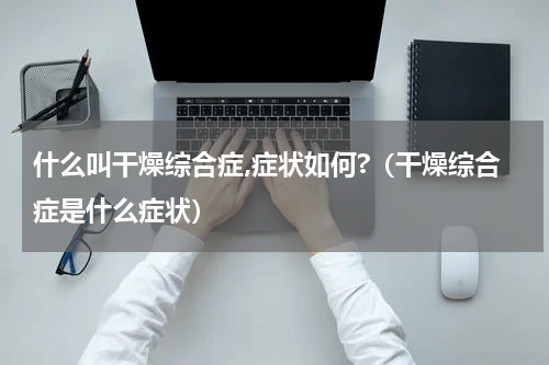 什么叫干燥综合症,症状如何?（干燥综合症是什么症状）