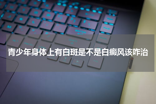 青少年身体上有白斑是不是白癜风该咋治