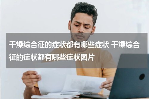 干燥综合征的症状都有哪些症状 干燥综合征的症状都有哪些症状图片