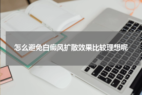 怎么避免白癜风扩散效果比较理想呢