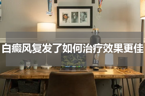 白癜风复发了如何治疗效果更佳