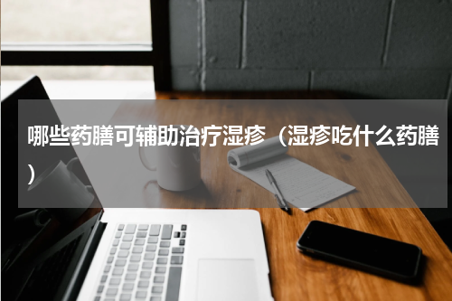 哪些药膳可辅助治疗湿疹（湿疹吃什么药膳）