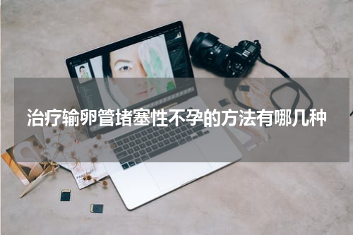 治疗输卵管堵塞性不孕的方法有哪几种