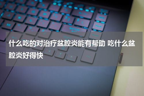 什么吃的对治疗盆腔炎能有帮助 吃什么盆腔炎好得快