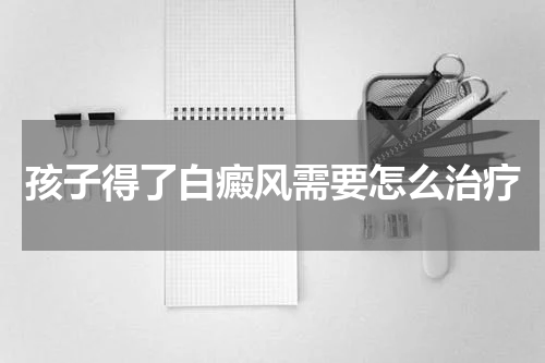 孩子得了白癜风需要怎么治疗