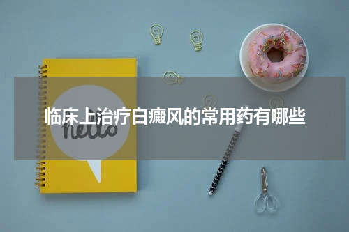 临床上治疗白癜风的常用药有哪些