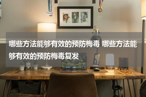 哪些方法能够有效的预防梅毒 哪些方法能够有效的预防梅毒复发