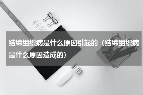 结缔组织病是什么原因引起的（结缔组织病是什么原因造成的）
