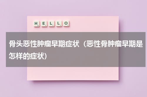 骨头恶性肿瘤早期症状（恶性骨肿瘤早期是怎样的症状）