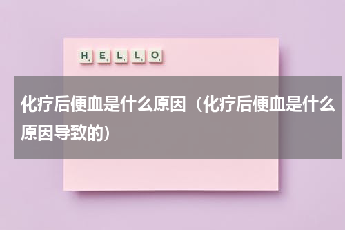 化疗后便血是什么原因（化疗后便血是什么原因导致的）