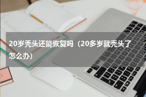 20岁秃头还能恢复吗（20多岁就秃头了怎么办）