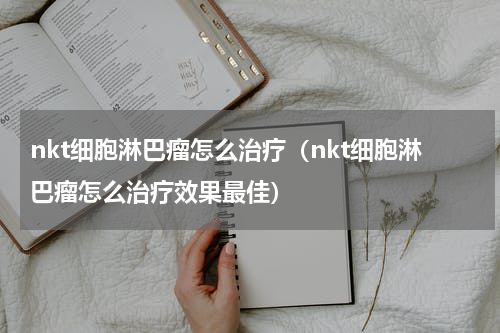 nkt细胞淋巴瘤怎么治疗（nkt细胞淋巴瘤怎么治疗效果最佳）