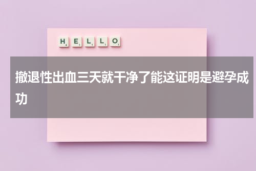 撤退性出血三天就干净了能这证明是避孕成功