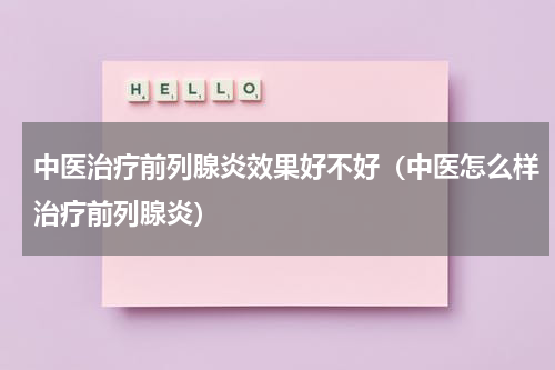 中医治疗前列腺炎效果好不好（中医怎么样治疗前列腺炎）
