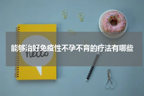 能够治好免疫性不孕不育的疗法有哪些