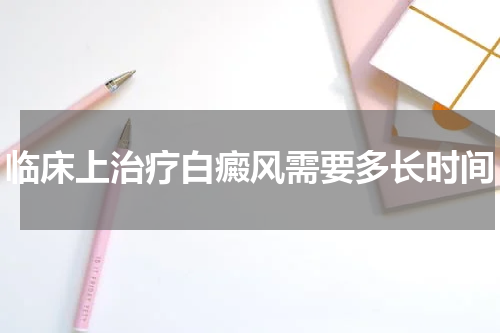 临床上治疗白癜风需要多长时间