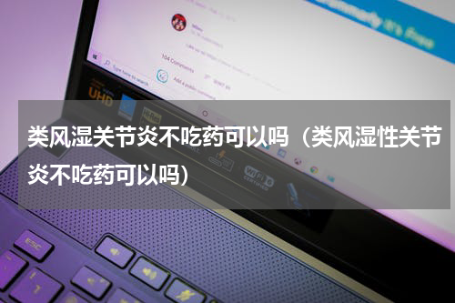 类风湿关节炎不吃药可以吗（类风湿性关节炎不吃药可以吗）