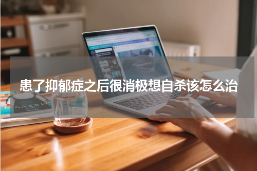 患了抑郁症之后很消极想自杀该怎么治