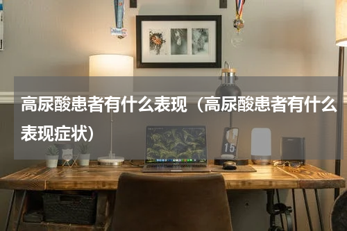 高尿酸患者有什么表现（高尿酸患者有什么表现症状）