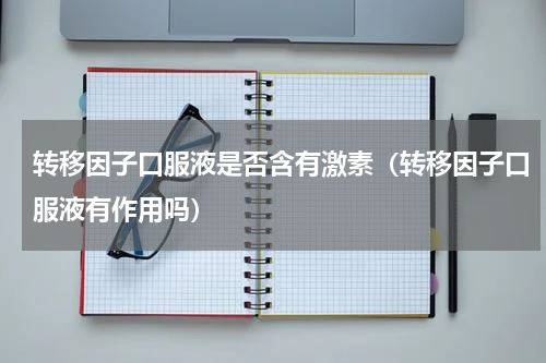 转移因子口服液是否含有激素（转移因子口服液有作用吗）