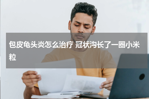 包皮龟头炎怎么治疗 冠状沟长了一圈小米粒