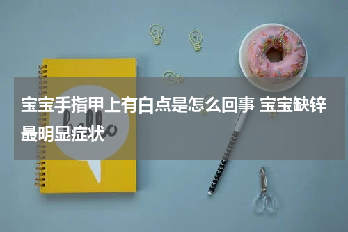 宝宝手指甲上有白点是怎么回事 宝宝缺锌最明显症状