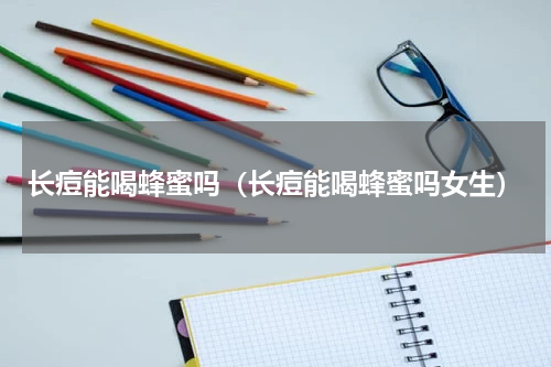 长痘能喝蜂蜜吗（长痘能喝蜂蜜吗女生）