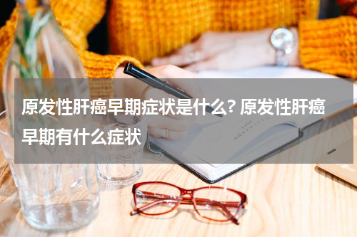 原发性肝癌早期症状是什么? 原发性肝癌早期有什么症状