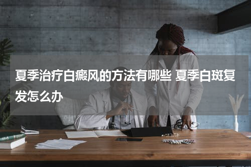 夏季治疗白癜风的方法有哪些 夏季白斑复发怎么办