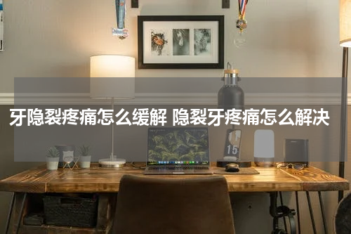 牙隐裂疼痛怎么缓解 隐裂牙疼痛怎么解决
