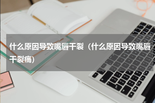 什么原因导致嘴唇干裂（什么原因导致嘴唇干裂痛）