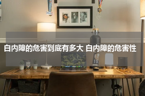 白内障的危害到底有多大 白内障的危害性
