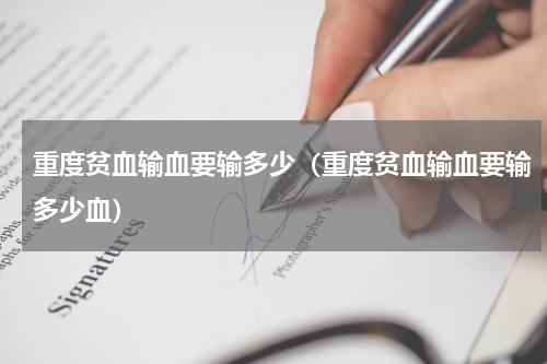 重度贫血输血要输多少（重度贫血输血要输多少血）