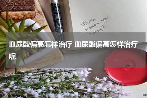 血尿酸偏高怎样治疗 血尿酸偏高怎样治疗呢