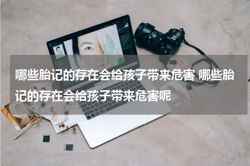 哪些胎记的存在会给孩子带来危害 哪些胎记的存在会给孩子带来危害呢