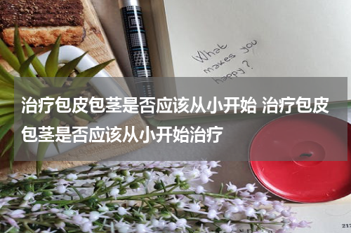 治疗包皮包茎是否应该从小开始 治疗包皮包茎是否应该从小开始治疗