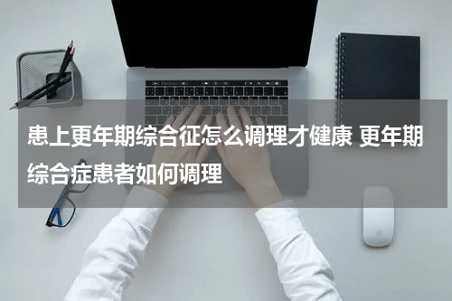 患上更年期综合征怎么调理才健康 更年期综合症患者如何调理